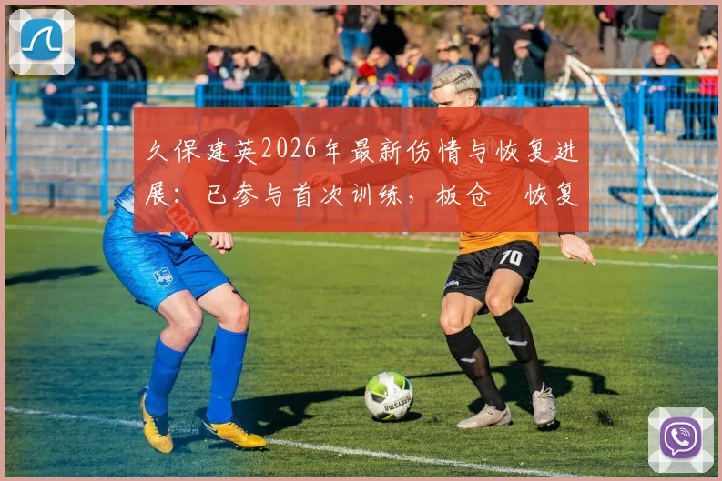 久保建英2026年最新伤情与恢复进展：已参与首次训练，板仓滉恢复合练详情及对球队影响分析