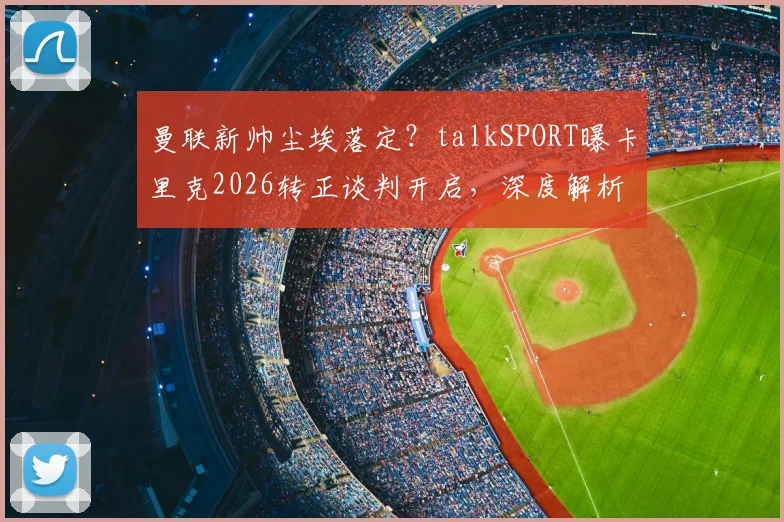 曼联新帅尘埃落定？talkSPORT曝卡里克2026转正谈判开启，深度解析其执教前景与战术思路