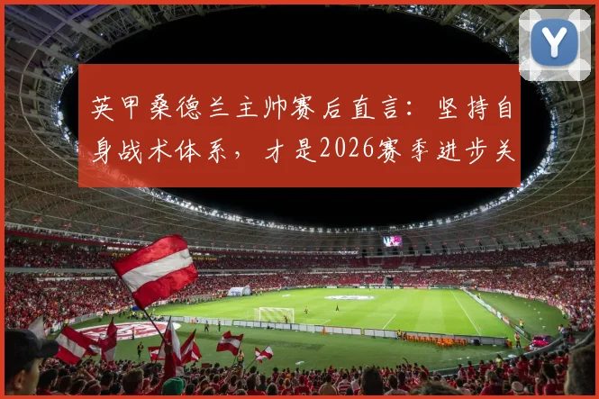 英甲桑德兰主帅赛后直言：坚持自身战术体系，才是2026赛季进步关键