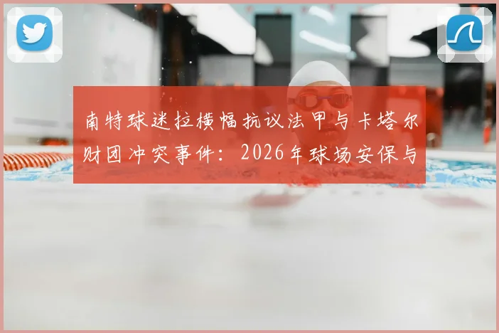 南特球迷拉横幅抗议法甲与卡塔尔财团冲突事件：2026年球场安保与球迷管理现状分析