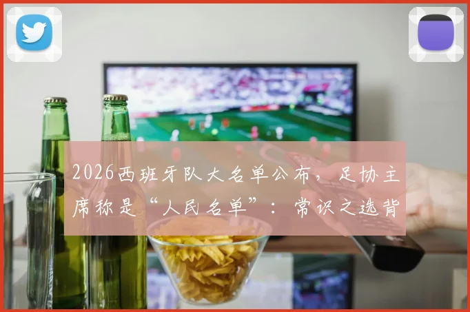 2026西班牙队大名单公布,足协主席称是“人民名单”:常识之选背后的选人逻辑深度解读
