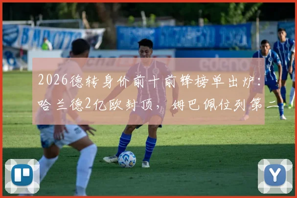 2026德转身价前十前锋榜单出炉:哈兰德2亿欧封顶,姆巴佩位列第二,附完整排名及趋势解读