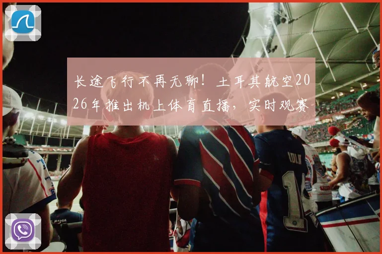 长途飞行不再无聊！土耳其航空2026年推出机上体育直播，实时观赛攻略详解