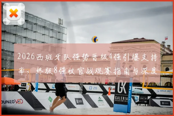 2026西班牙队强势晋级4强引爆支持率,终极8强收官战观赛指南与深度前瞻