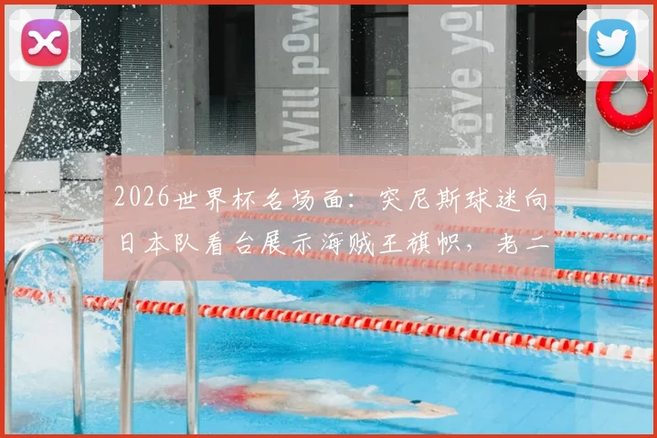 2026世界杯名场面：突尼斯球迷向日本队看台展示海贼王旗帜，老二次元行为引爆跨文化共鸣