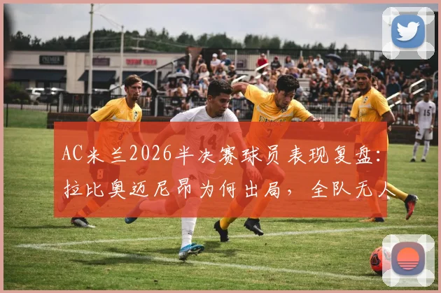 AC米兰2026半决赛球员表现复盘：拉比奥迈尼昂为何出局，全队无人晋级决赛的背后