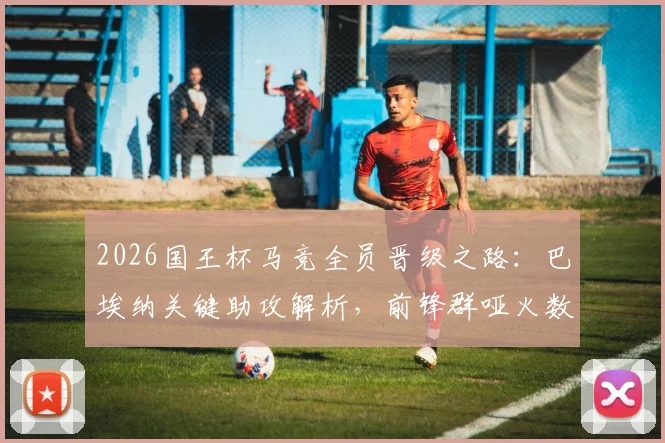 2026国王杯马竞全员晋级之路：巴埃纳关键助攻解析，前锋群哑火数据盘点
