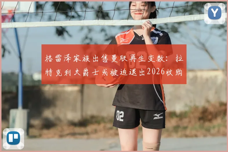 格雷泽家族出售曼联再生变数：拉特克利夫爵士或被迫退出2026收购进程，最新内幕解析