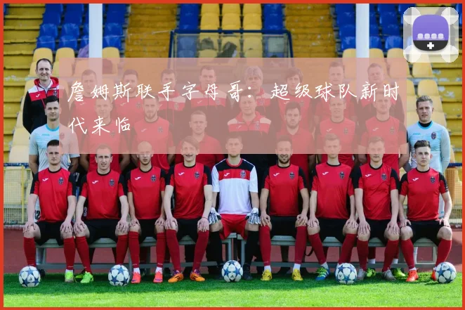 詹姆斯联手字母哥:超级球队新时代来临