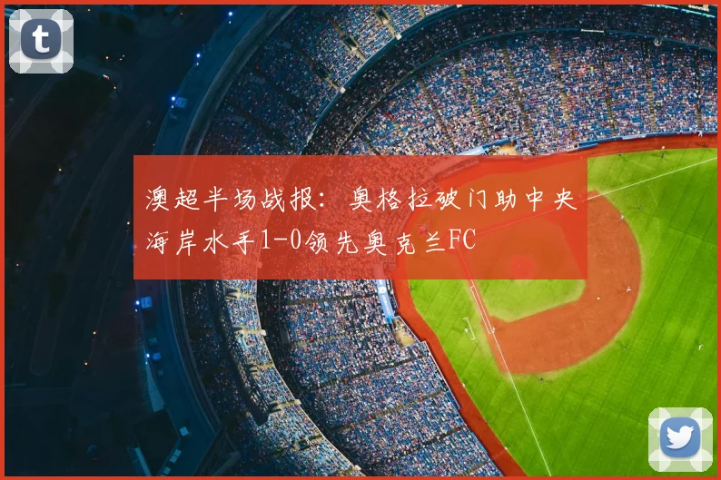 澳超半场战报：奥格拉破门助中央海岸水手1-0领先奥克兰FC