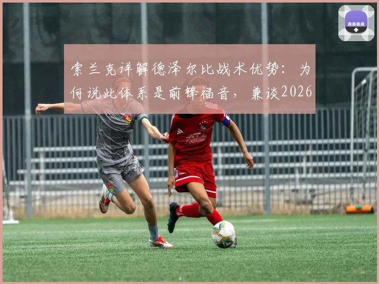 索兰克详解德泽尔比战术优势:为何说此体系是前锋福音,兼谈2026赛季个人伤病预防目标