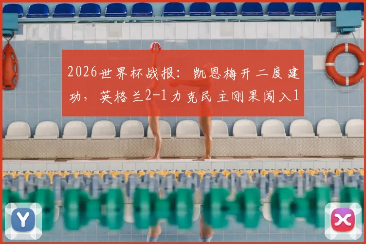 2026世界杯战报：凯恩梅开二度建功，英格兰2-1力克民主刚果闯入16强，附晋级形势分析与后续赛程前瞻