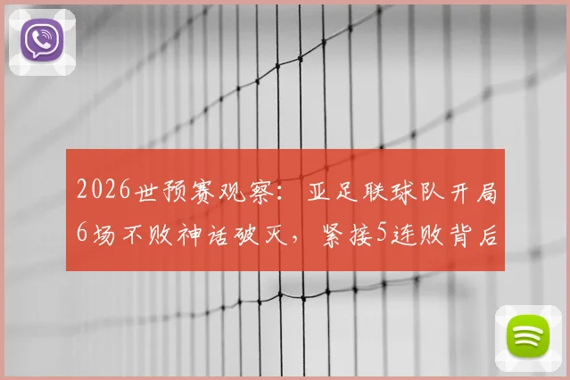 2026世预赛观察：亚足联球队开局6场不败神话破灭，紧接5连败背后的原因与警示