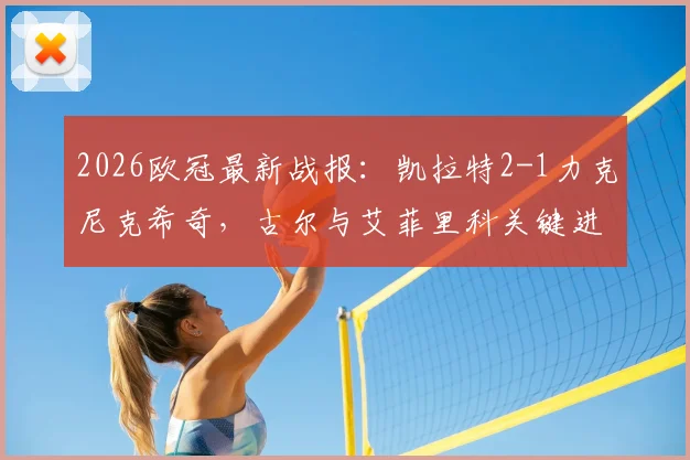2026欧冠最新战报：凯拉特2-1力克尼克希奇，古尔与艾菲里科关键进球全解析