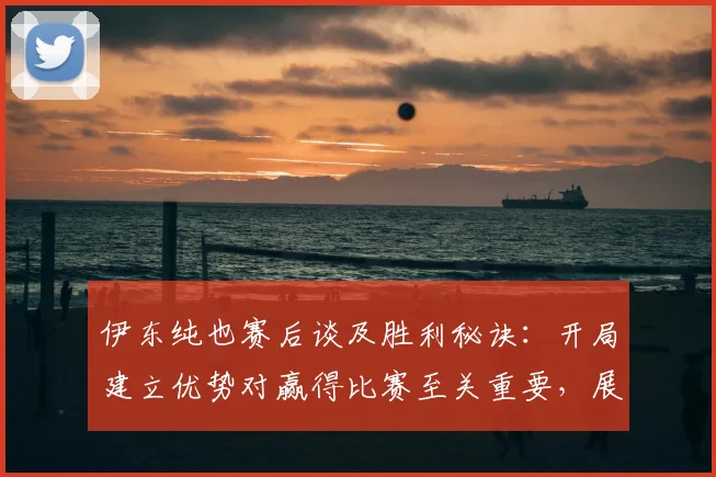 伊东纯也赛后谈及胜利秘诀：开局建立优势对赢得比赛至关重要，展望2026年希望战胜瑞典