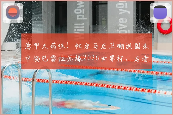 意甲火药味！帕尔马后卫嘲讽国米中场巴雷拉无缘2026世界杯，后者强硬回击引发热议