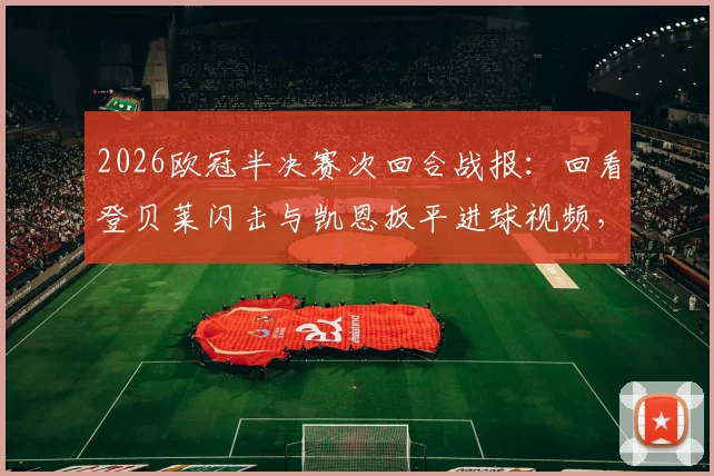 2026欧冠半决赛次回合战报:回看登贝莱闪击与凯恩扳平进球视频,深度解析巴黎总分6-5淘汰拜仁技术统计与争议判罚,附决赛对阵预测