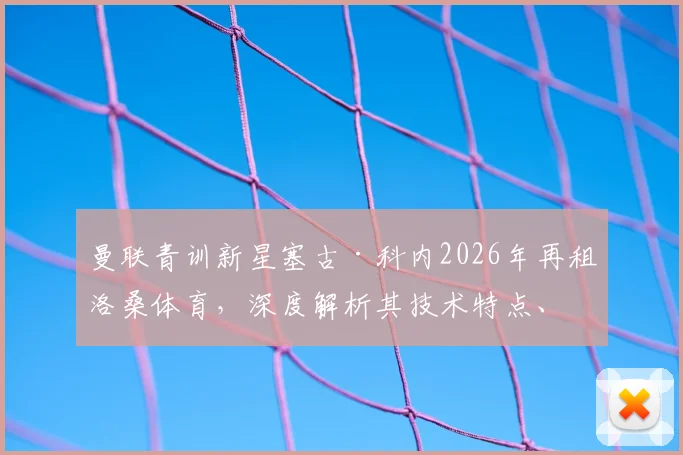 曼联青训新星塞古·科内2026年再租洛桑体育,深度解析其技术特点、租借原因与未来回归可能性