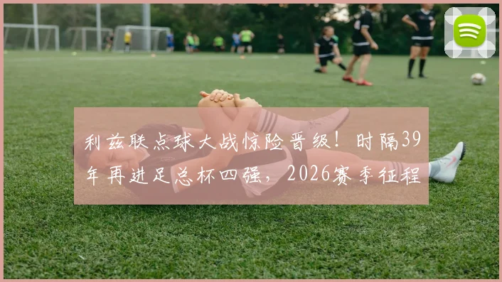 利兹联点球大战惊险晋级！时隔39年再进足总杯四强，2026赛季征程全回顾与对阵分析