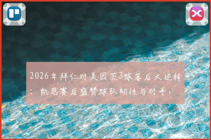 2026年拜仁对美因茨3球落后大逆转：凯恩赛后盛赞球队韧性与对手，复盘这场经典德甲战役